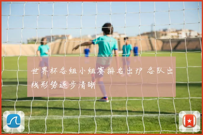 世界杯各组小组赛排名出炉 各队出线形势逐步清晰