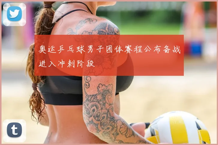 奥运乒乓球男子团体赛程公布备战进入冲刺阶段