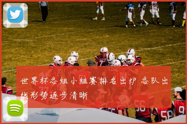 世界杯各组小组赛排名出炉 各队出线形势逐步清晰