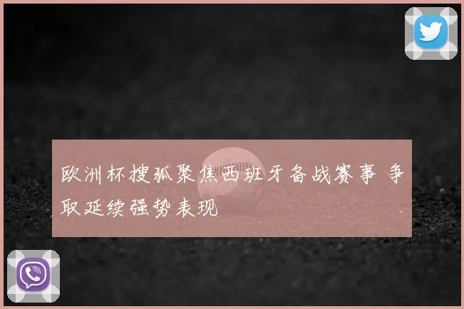 欧洲杯搜狐聚焦西班牙备战赛事 争取延续强势表现