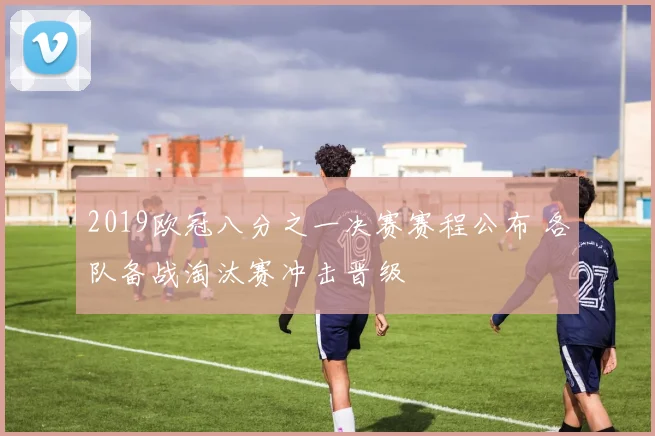 2019欧冠八分之一决赛赛程公布 各队备战淘汰赛冲击晋级