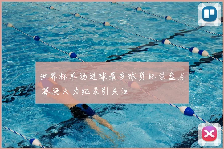 世界杯单场进球最多球员纪录盘点 赛场火力纪录引关注