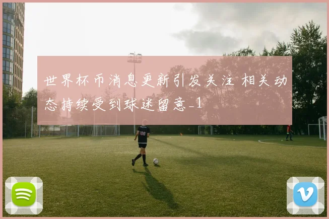 世界杯币消息更新引发关注 相关动态持续受到球迷留意_1