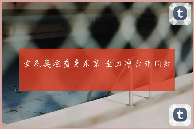 女足奥运首秀东京 全力冲击开门红
