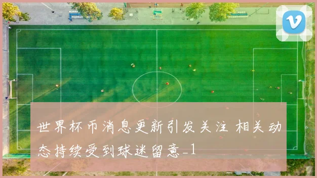 世界杯币消息更新引发关注 相关动态持续受到球迷留意_1
