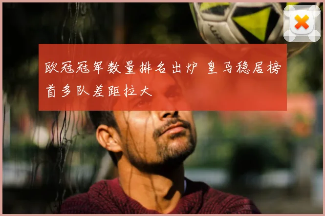 欧冠冠军数量排名出炉 皇马稳居榜首多队差距拉大