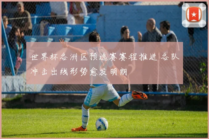 世界杯各洲区预选赛赛程推进 各队冲击出线形势愈发明朗