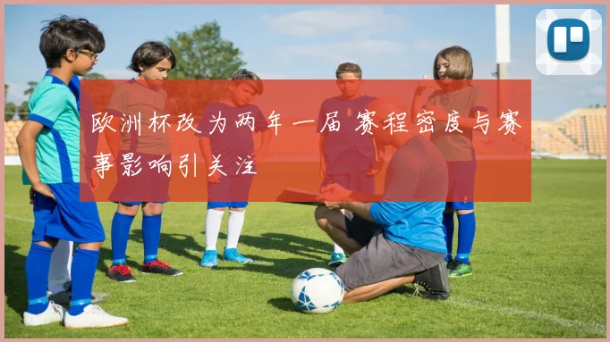 欧洲杯改为两年一届 赛程密度与赛事影响引关注