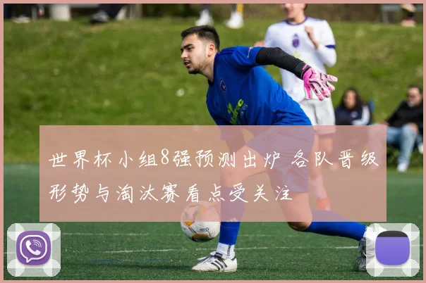 世界杯小组8强预测出炉 各队晋级形势与淘汰赛看点受关注