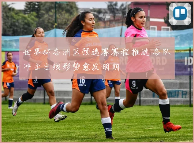 世界杯各洲区预选赛赛程推进 各队冲击出线形势愈发明朗