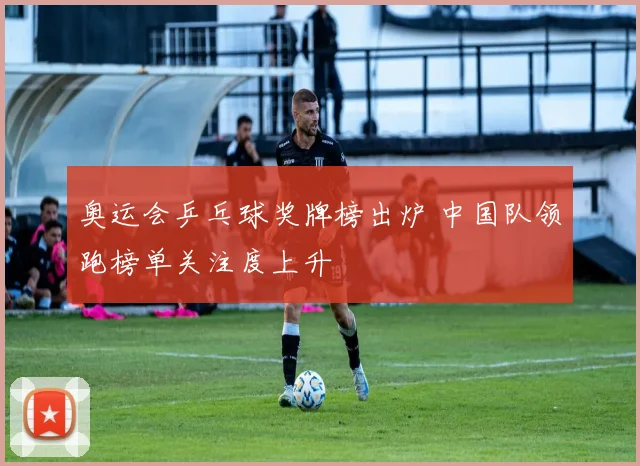 奥运会乒乓球奖牌榜出炉 中国队领跑榜单关注度上升
