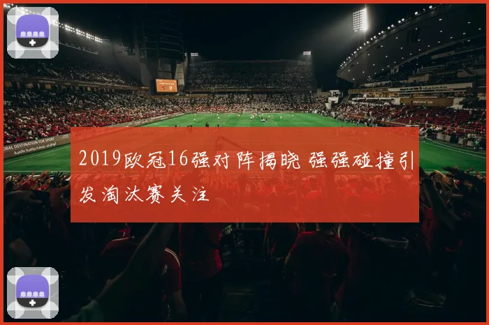 2019欧冠16强对阵揭晓 强强碰撞引发淘汰赛关注