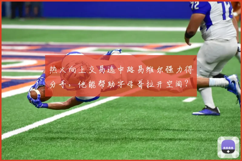 热火向上交易选中路易维尔强力得分手,他能帮助字母哥拉开空间?
