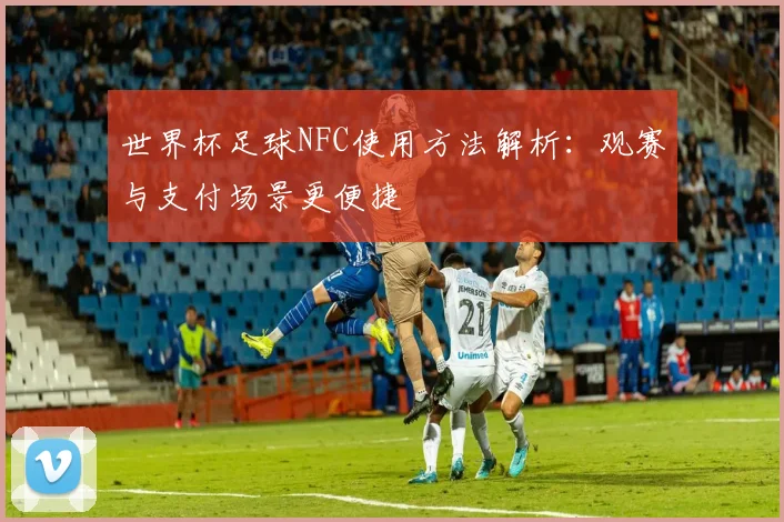 世界杯足球NFC使用方法解析:观赛与支付场景更便捷