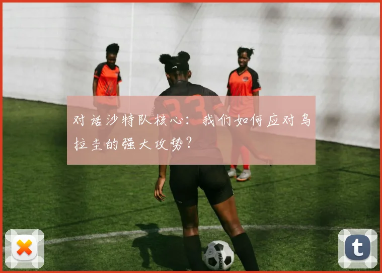 对话沙特队核心:我们如何应对乌拉圭的强大攻势?