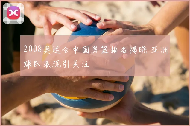 2008奥运会中国男篮排名揭晓 亚洲球队表现引关注