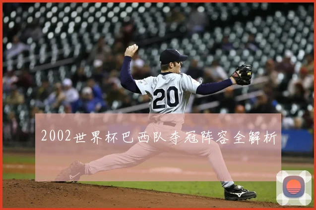 2002世界杯巴西队夺冠阵容全解析