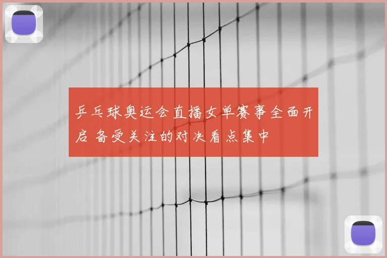 乒乓球奥运会直播女单赛事全面开启 备受关注的对决看点集中