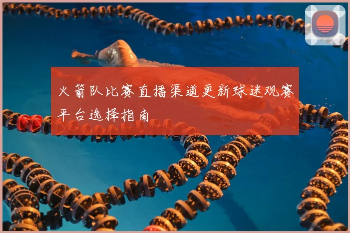 火箭队比赛直播渠道更新球迷观赛平台选择指南