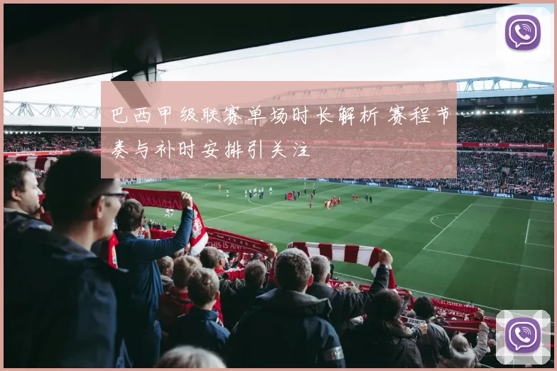 巴西甲级联赛单场时长解析 赛程节奏与补时安排引关注