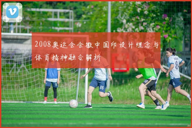 2008奥运会会徽中国印设计理念与体育精神融合解析