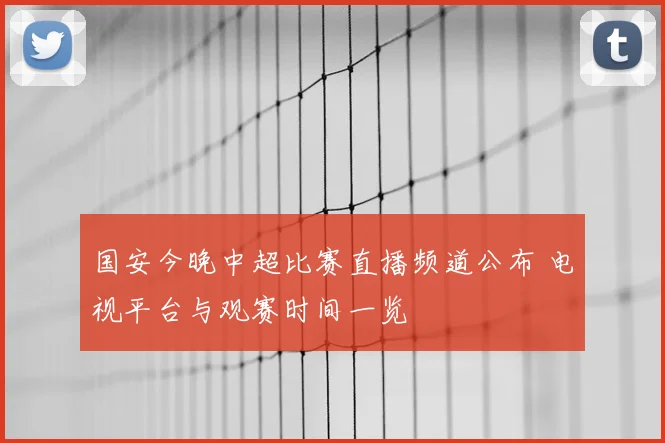 国安今晚中超比赛直播频道公布 电视平台与观赛时间一览