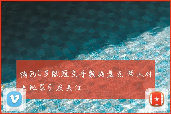梅西C罗欧冠交手数据盘点 两人对决纪录引发关注