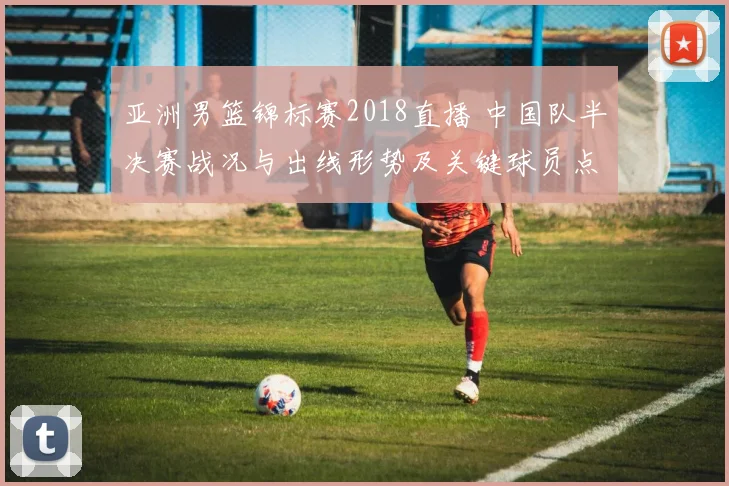 亚洲男篮锦标赛2018直播 中国队半决赛战况与出线形势及关键球员点评
