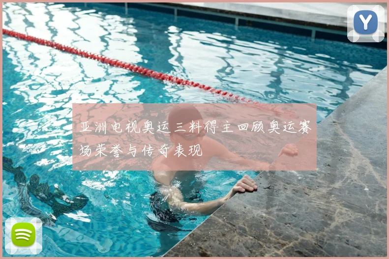 亚洲电视奥运三料得主回顾奥运赛场荣誉与传奇表现