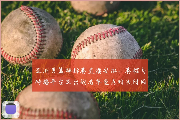亚洲男篮锦标赛直播安排、赛程与转播平台及出战名单重点对决时间