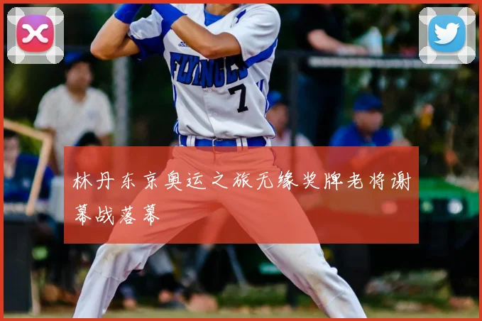 林丹东京奥运之旅无缘奖牌老将谢幕战落幕