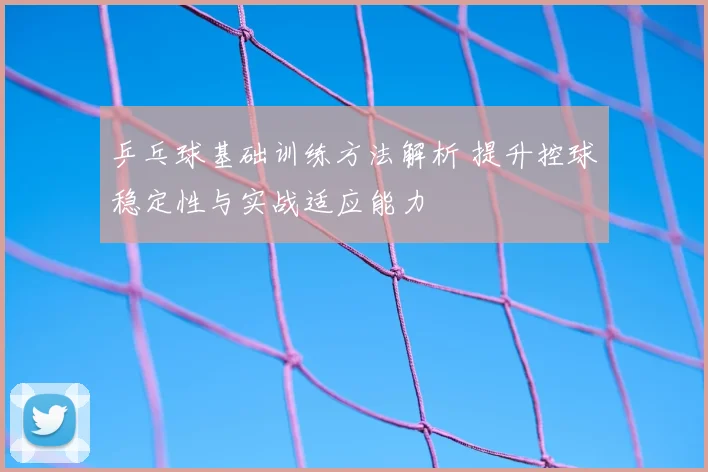 乒乓球基础训练方法解析 提升控球稳定性与实战适应能力