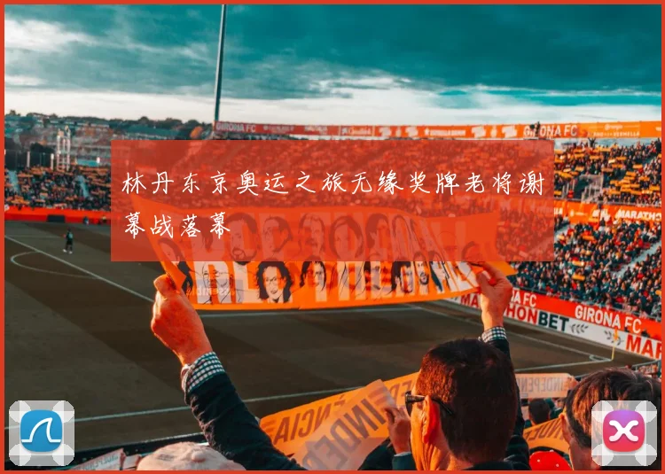 林丹东京奥运之旅无缘奖牌老将谢幕战落幕