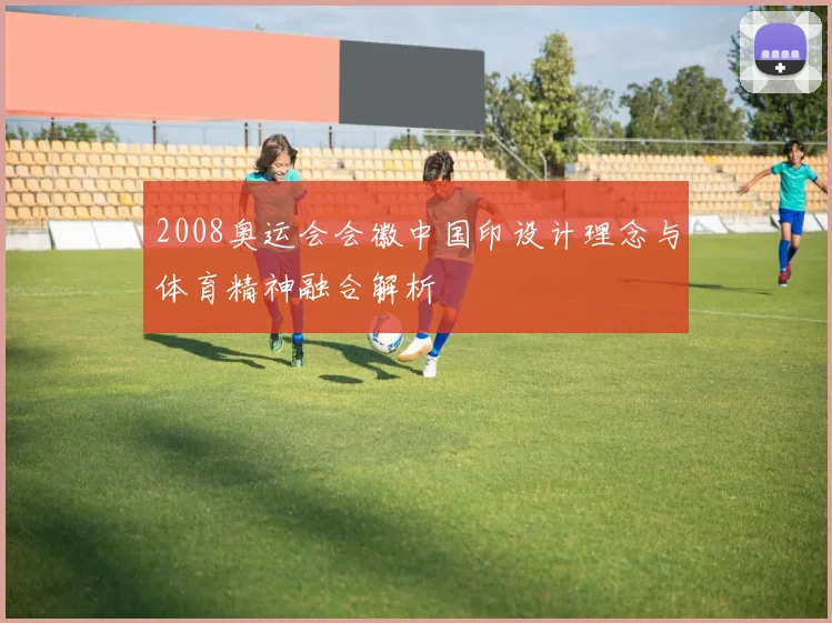 2008奥运会会徽中国印设计理念与体育精神融合解析