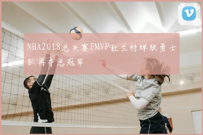 NBA2018总决赛FMVP杜兰特蝉联勇士队再夺总冠军