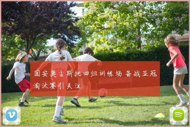 国安奥古斯托回归训练场 备战亚冠淘汰赛引关注