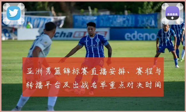 亚洲男篮锦标赛直播安排、赛程与转播平台及出战名单重点对决时间