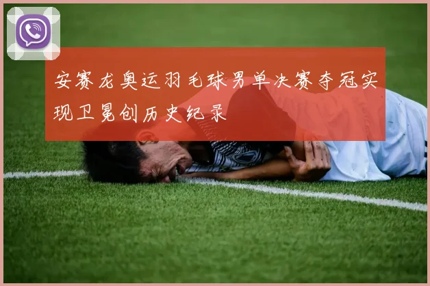 安赛龙奥运羽毛球男单决赛夺冠实现卫冕创历史纪录
