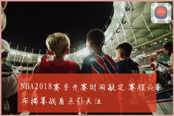 NBA2018赛季开赛时间敲定 赛程公布揭幕战看点引关注