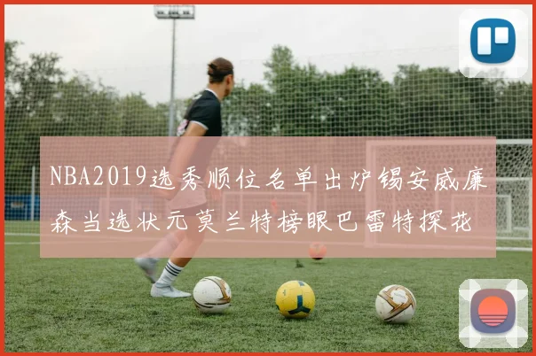 NBA2019选秀顺位名单出炉锡安威廉森当选状元莫兰特榜眼巴雷特探花