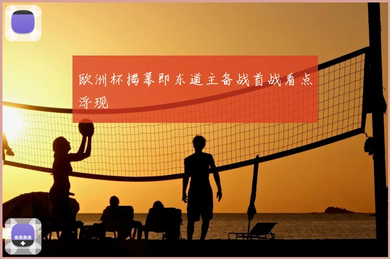 欧洲杯揭幕即东道主备战首战看点浮现