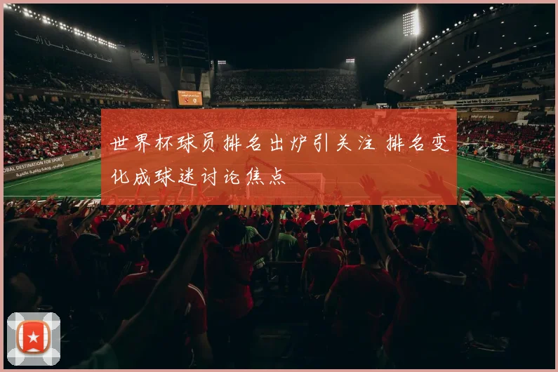 世界杯球员排名出炉引关注 排名变化成球迷讨论焦点